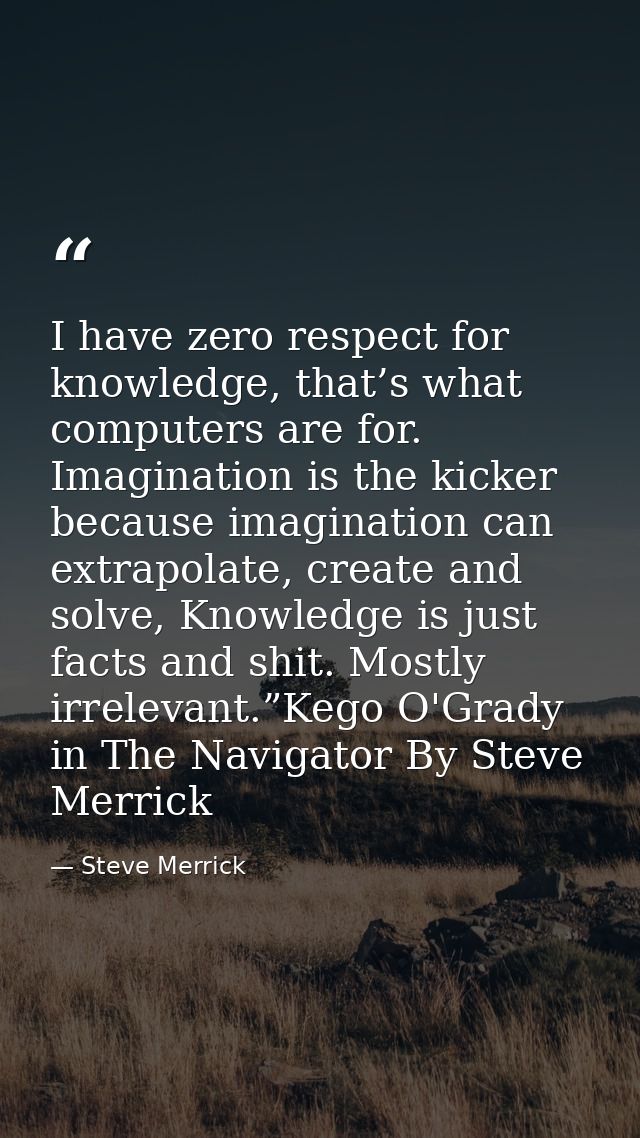 I have zero respect for knowledge, that’s what computers are for. Imagination is the kicker because imagination can extr — Steve Merrick