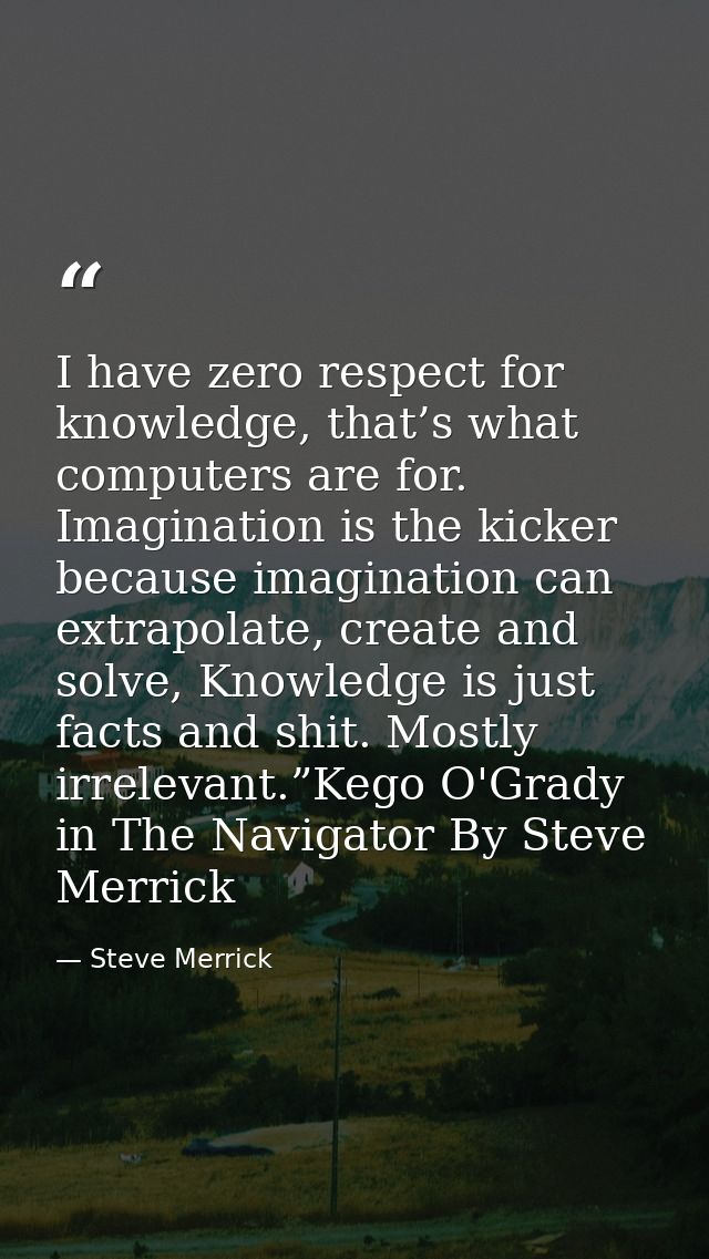 I have zero respect for knowledge, that’s what computers are for. Imagination is the kicker because imagination can extr — Steve Merrick