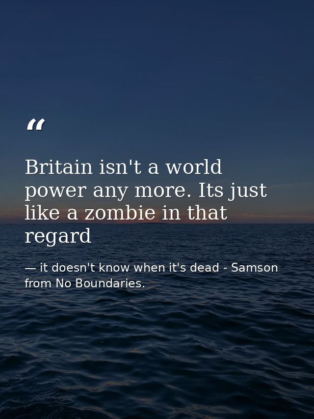 Britain isn't a world power any more. Its just like a zombie in that regard — it doesn't know when it's dead - Samson from No Boundaries.