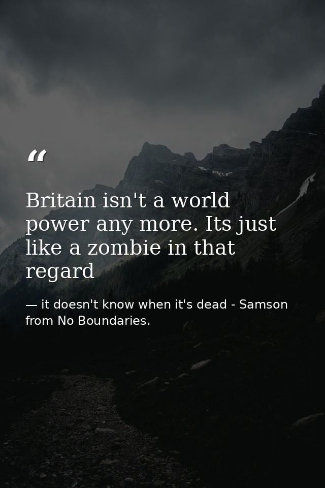 Britain isn't a world power any more. Its just like a zombie in that regard — it doesn't know when it's dead - Samson from No Boundaries.