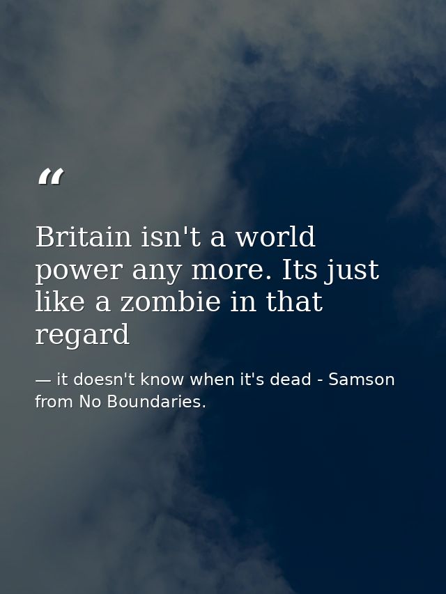 Britain isn't a world power any more. Its just like a zombie in that regard — it doesn't know when it's dead - Samson from No Boundaries.