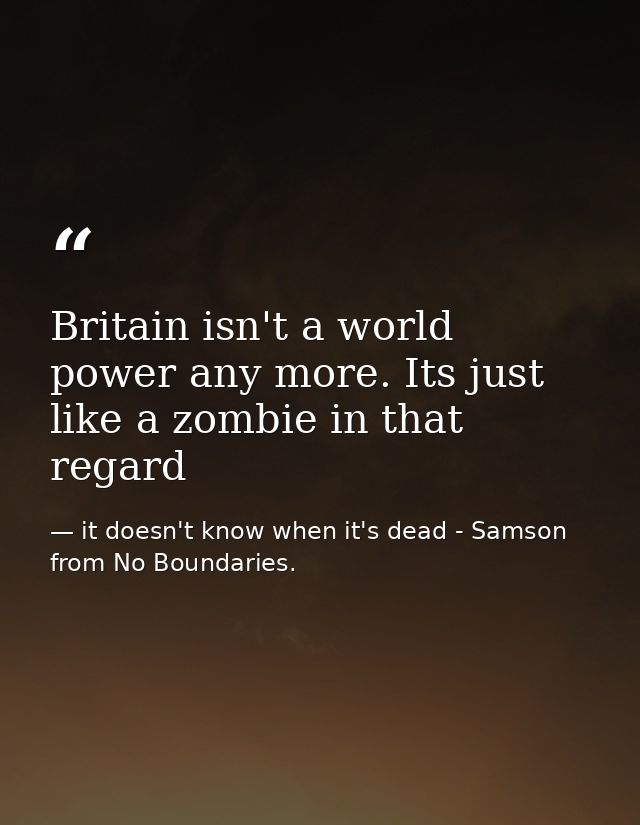 Britain isn't a world power any more. Its just like a zombie in that regard — it doesn't know when it's dead - Samson from No Boundaries.