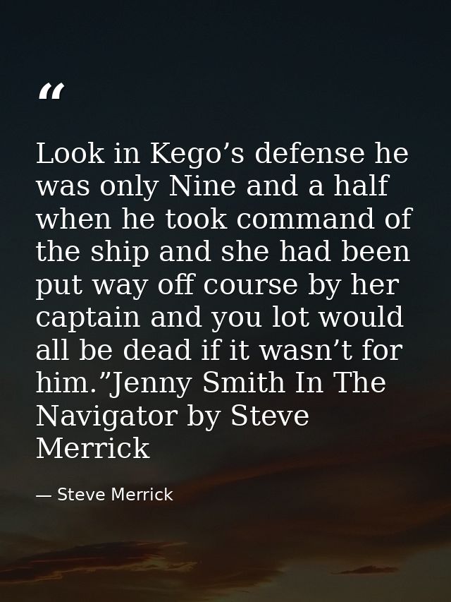 Look in Kego’s defense he was only Nine and a half when he took command of the ship and she had been put way off course  — Steve Merrick
