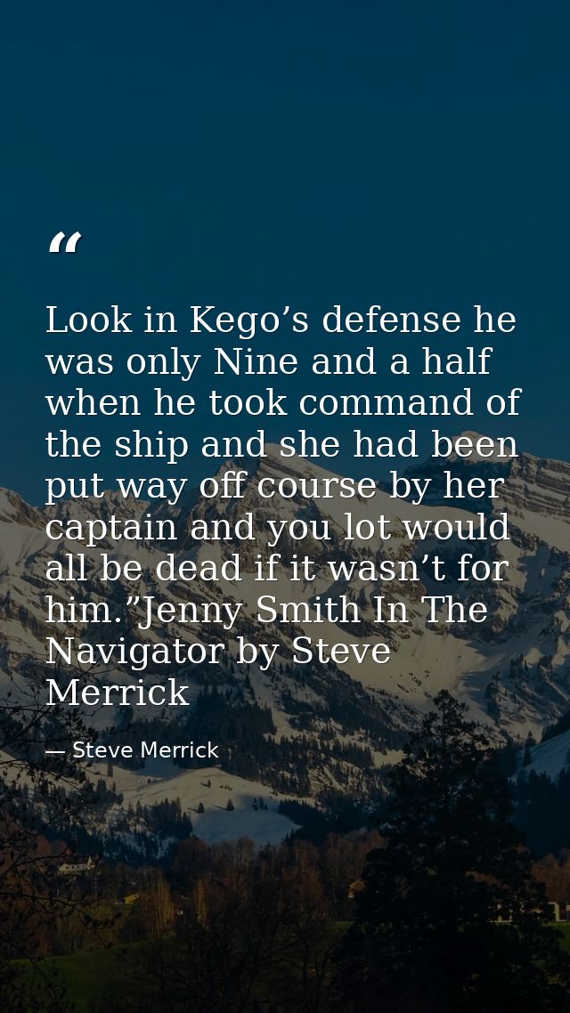 Look in Kego’s defense he was only Nine and a half when he took command of the ship and she had been put way off course  — Steve Merrick