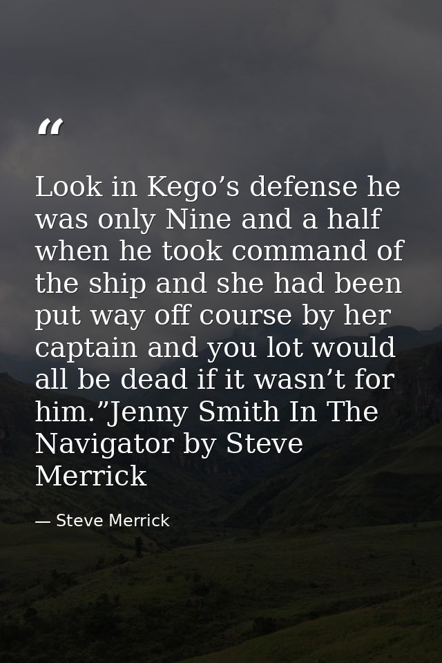 Look in Kego’s defense he was only Nine and a half when he took command of the ship and she had been put way off course  — Steve Merrick