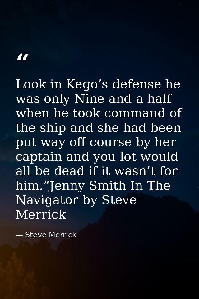 Look in Kego’s defense he was only Nine and a half when he took command of the ship and she had been put way off course  — Steve Merrick