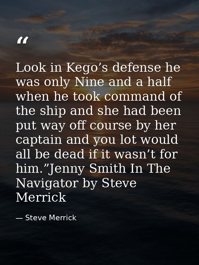 Look in Kego’s defense he was only Nine and a half when he took command of the ship and she had been put way off course  — Steve Merrick
