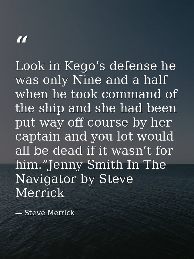 Look in Kego’s defense he was only Nine and a half when he took command of the ship and she had been put way off course  — Steve Merrick