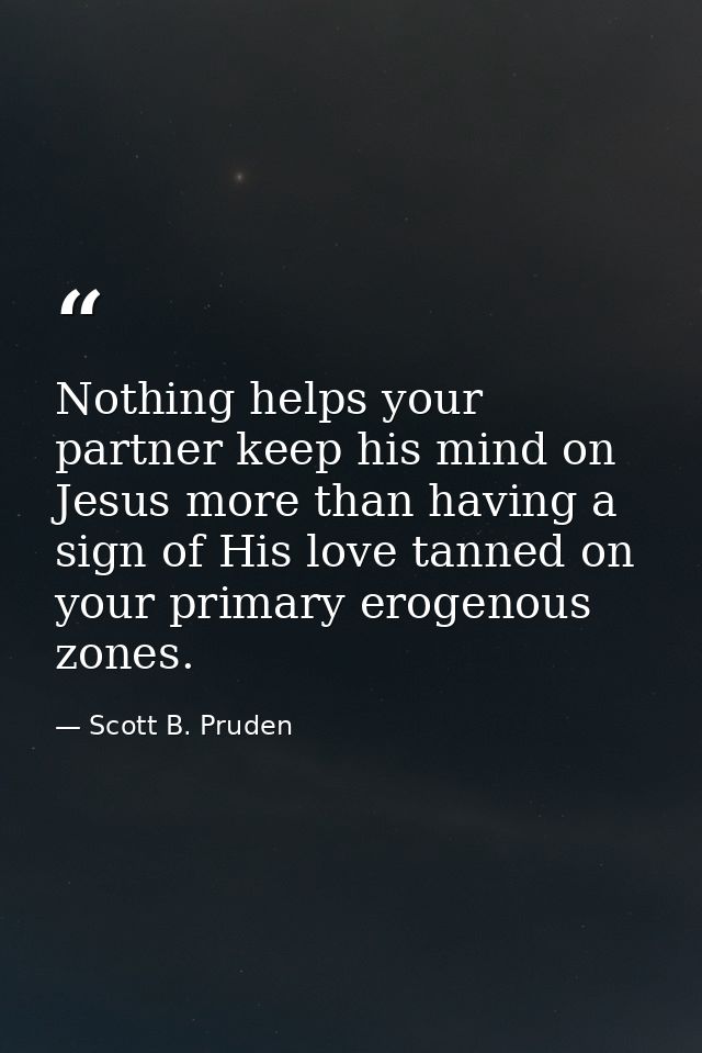 Nothing helps your partner keep his mind on Jesus more than having a sign of His love tanned on your primary erogenous z — Scott B. Pruden