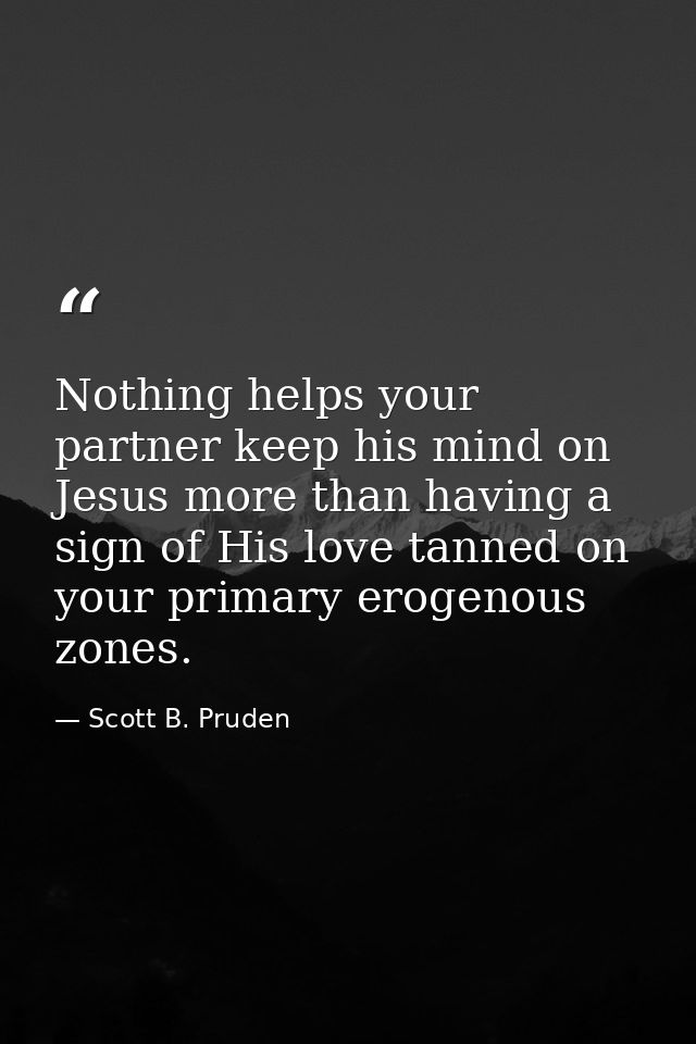 Nothing helps your partner keep his mind on Jesus more than having a sign of His love tanned on your primary erogenous z — Scott B. Pruden