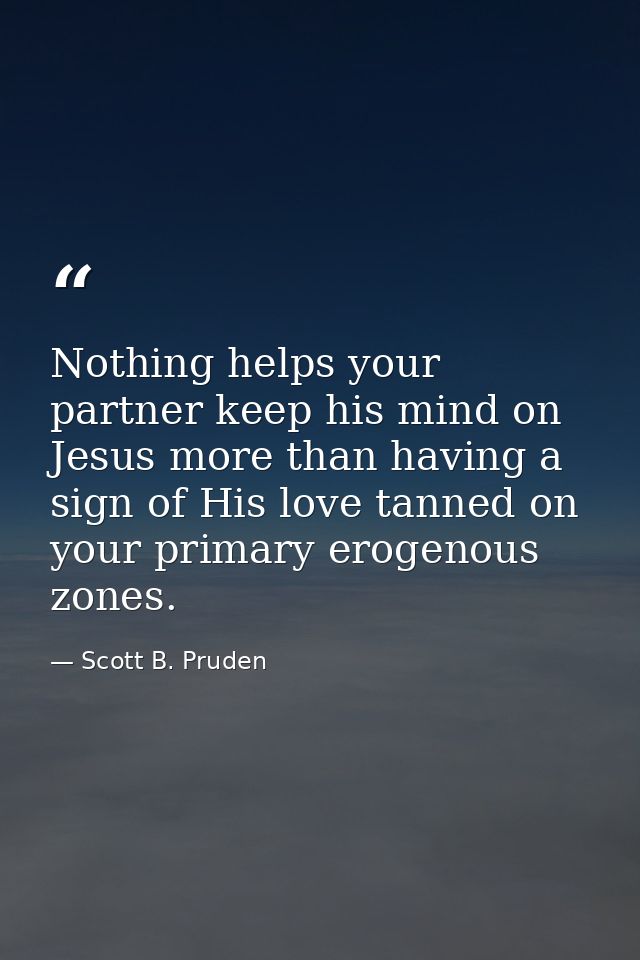 Nothing helps your partner keep his mind on Jesus more than having a sign of His love tanned on your primary erogenous z — Scott B. Pruden