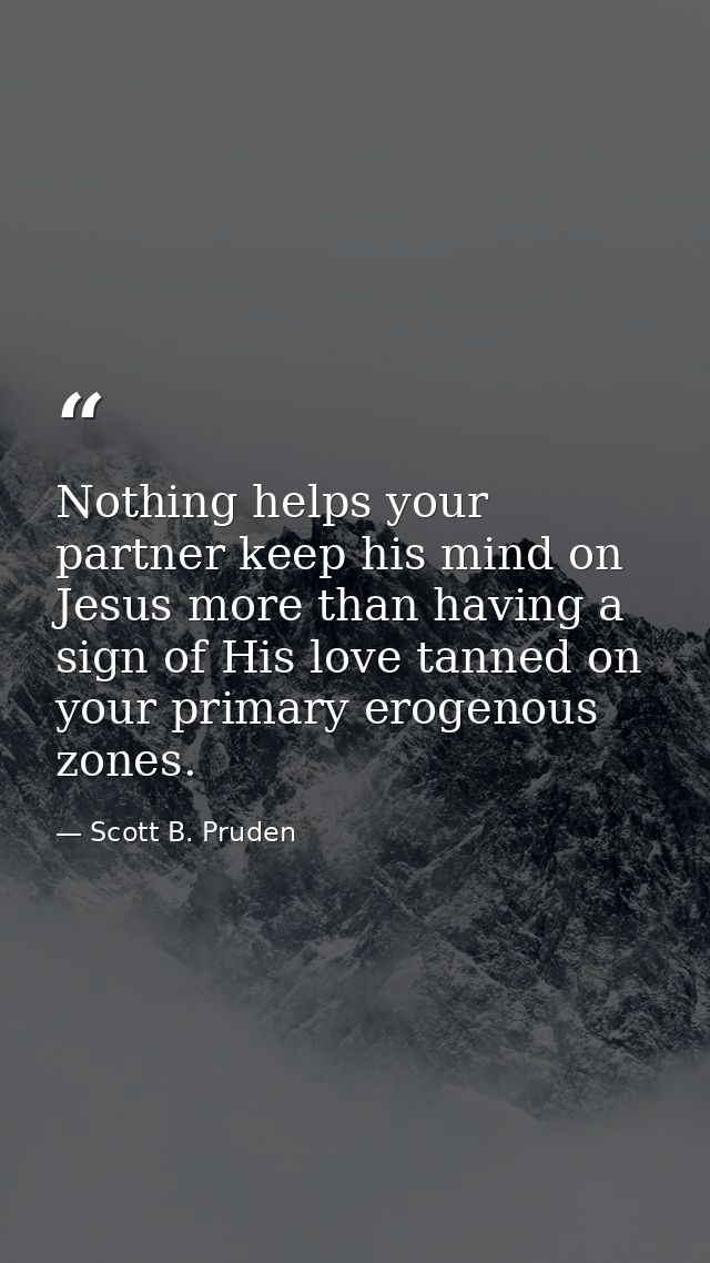 Nothing helps your partner keep his mind on Jesus more than having a sign of His love tanned on your primary erogenous z — Scott B. Pruden
