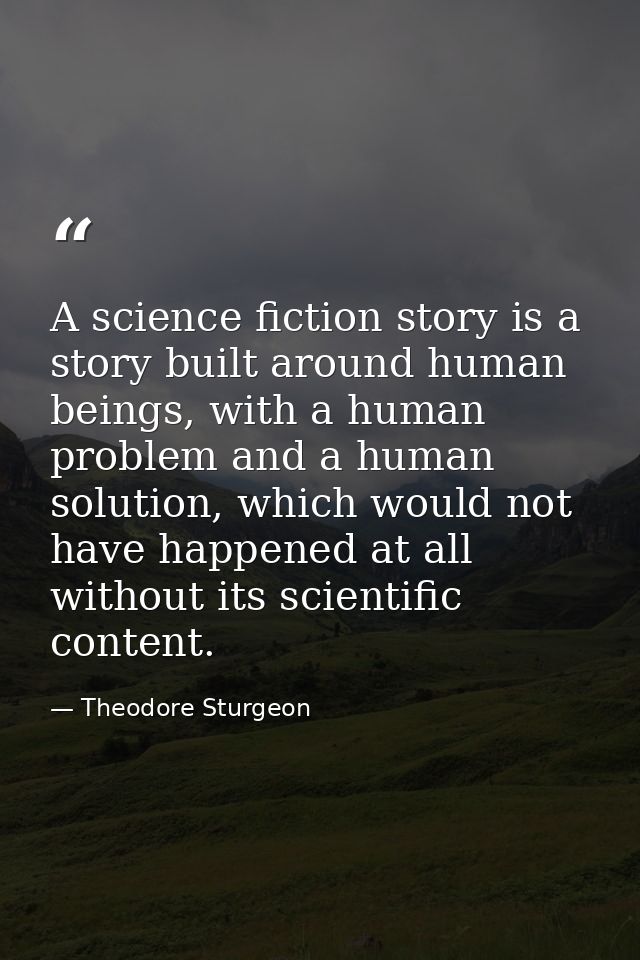 A science fiction story is a story built around human beings, with a human problem and a human solution, which would not — Theodore Sturgeon