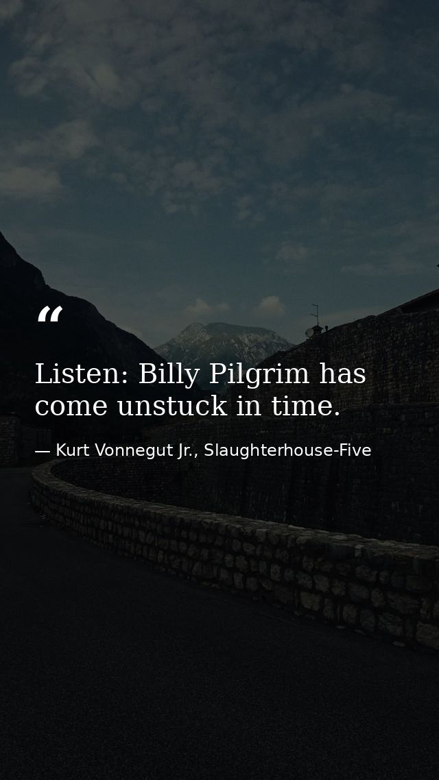 Listen: Billy Pilgrim has come unstuck in time. — Kurt Vonnegut Jr., Slaughterhouse-Five