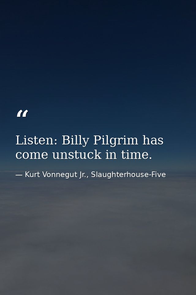 Listen: Billy Pilgrim has come unstuck in time. — Kurt Vonnegut Jr., Slaughterhouse-Five