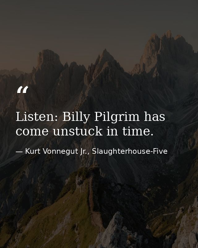 Listen: Billy Pilgrim has come unstuck in time. — Kurt Vonnegut Jr., Slaughterhouse-Five