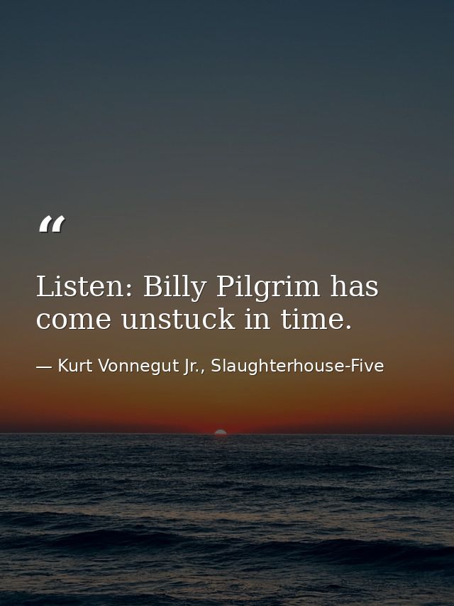Listen: Billy Pilgrim has come unstuck in time. — Kurt Vonnegut Jr., Slaughterhouse-Five