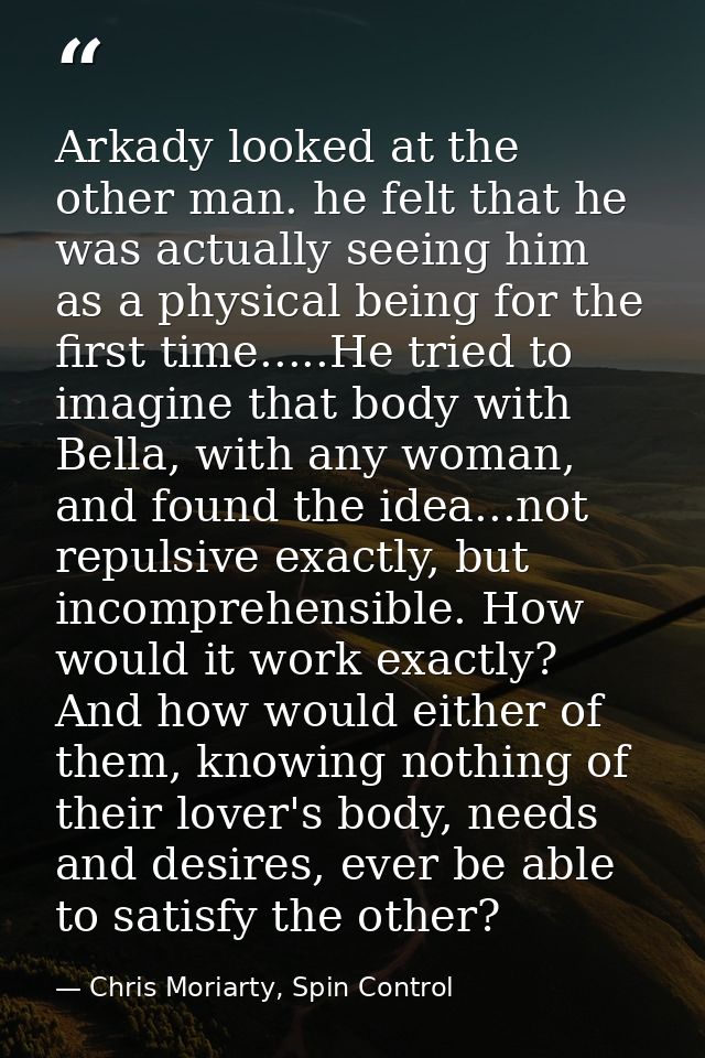 Arkady looked at the other man. he felt that he was actually seeing him as a physical being for the first time.....He tr — Chris Moriarty, Spin Control