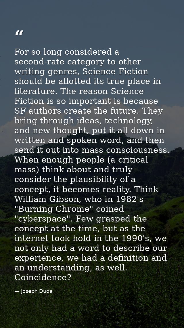 For so long considered a second-rate category to other writing genres, Science Fiction should be allotted its true place — Joseph Duda