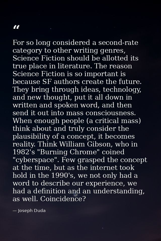 For so long considered a second-rate category to other writing genres, Science Fiction should be allotted its true place — Joseph Duda