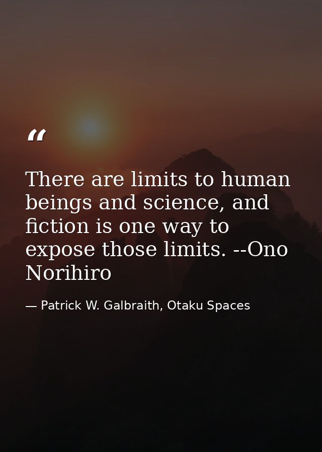There are limits to human beings and science, and fiction is one way to expose those limits. --Ono Norihiro — Patrick W. Galbraith, Otaku Spaces