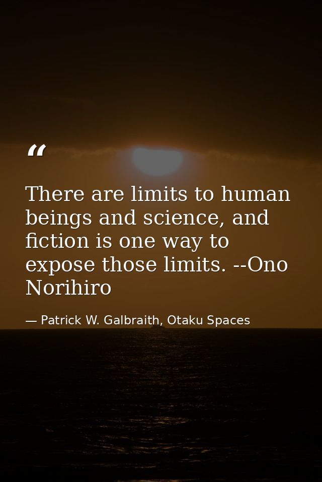 There are limits to human beings and science, and fiction is one way to expose those limits. --Ono Norihiro — Patrick W. Galbraith, Otaku Spaces