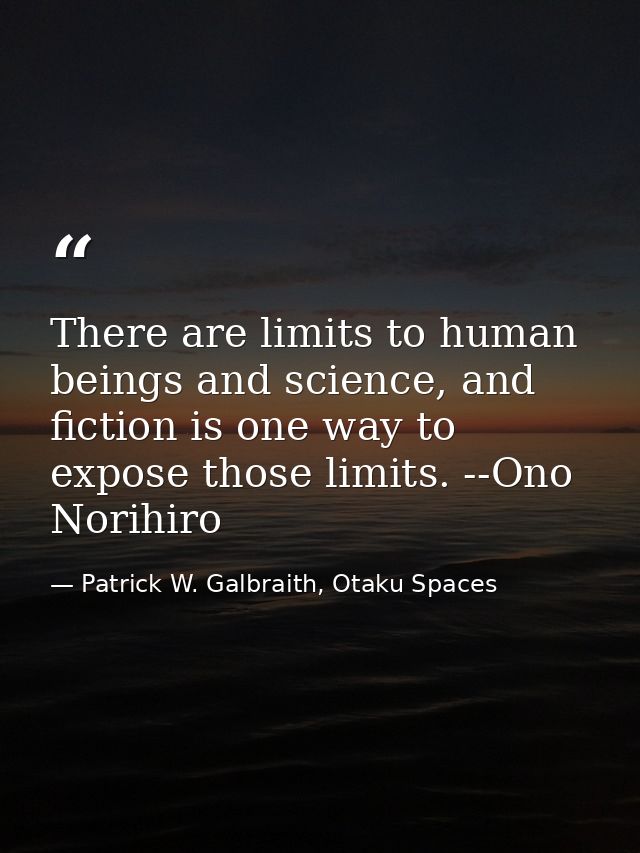 There are limits to human beings and science, and fiction is one way to expose those limits. --Ono Norihiro — Patrick W. Galbraith, Otaku Spaces