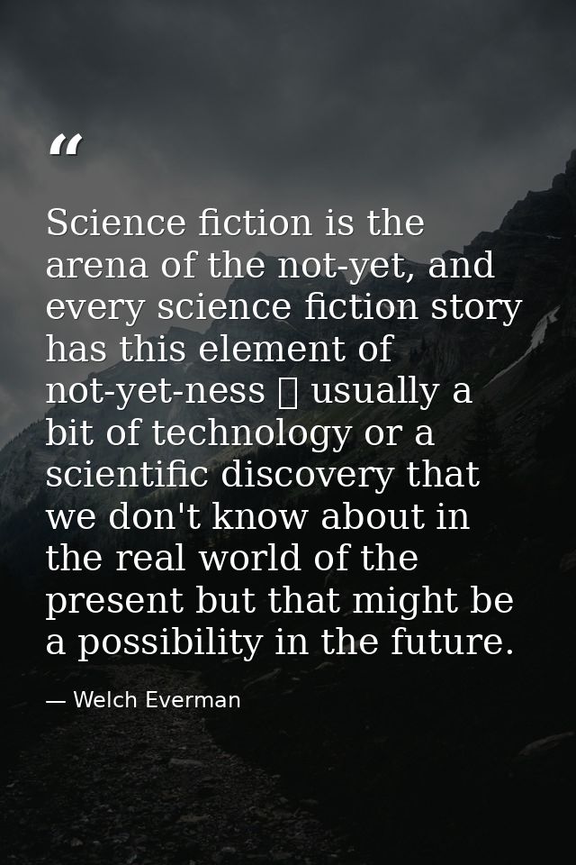 Science fiction is the arena of the not-yet, and every science fiction story has this element of not-yet-ness  usually  — Welch Everman