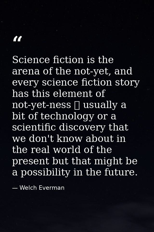 Science fiction is the arena of the not-yet, and every science fiction story has this element of not-yet-ness  usually  — Welch Everman