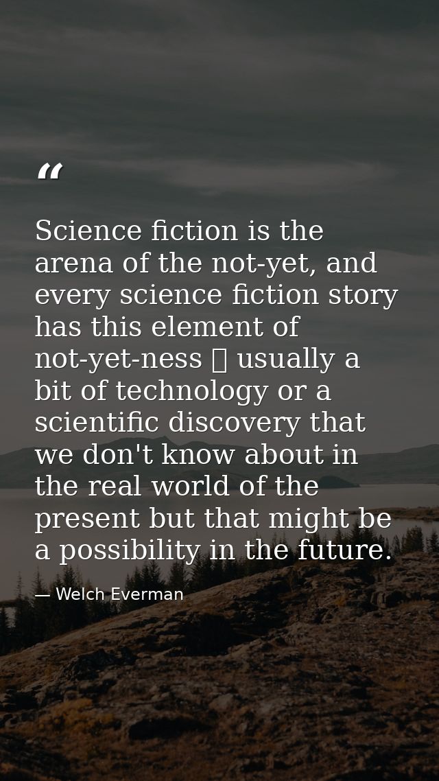 Science fiction is the arena of the not-yet, and every science fiction story has this element of not-yet-ness  usually  — Welch Everman