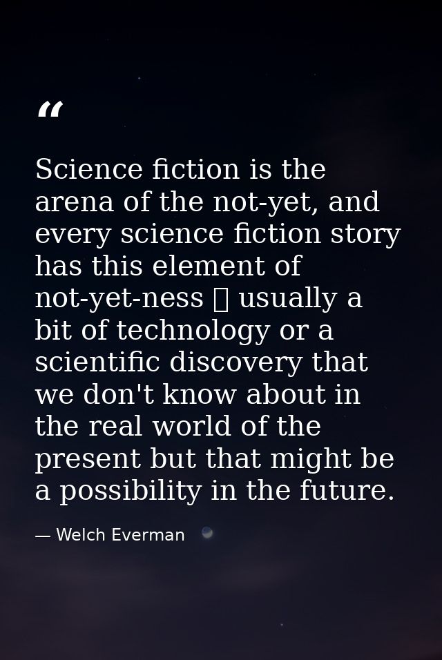 Science fiction is the arena of the not-yet, and every science fiction story has this element of not-yet-ness  usually  — Welch Everman
