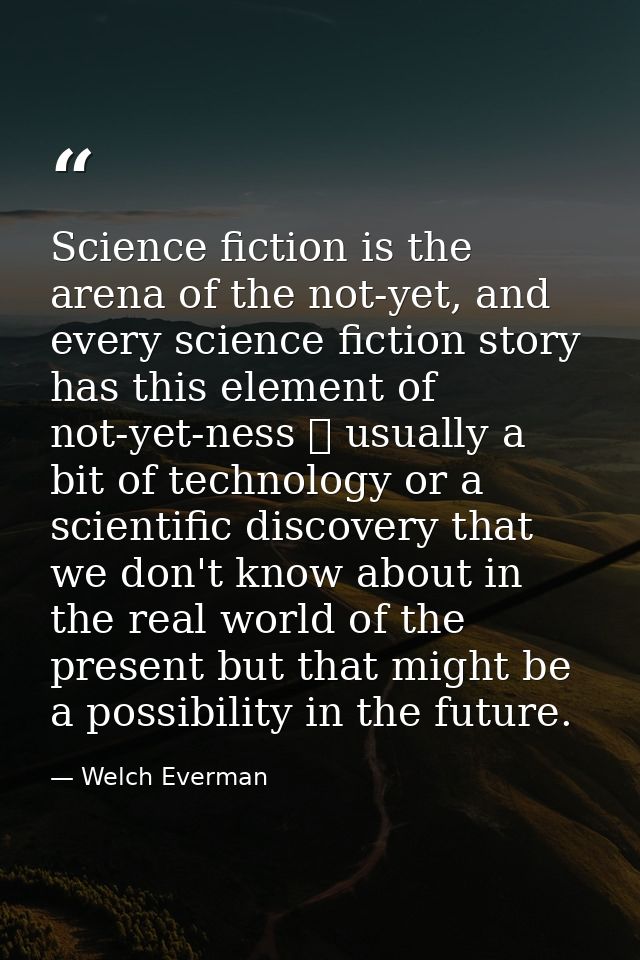 Science fiction is the arena of the not-yet, and every science fiction story has this element of not-yet-ness  usually  — Welch Everman