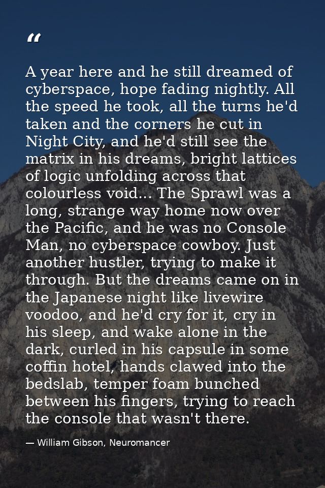 A year here and he still dreamed of cyberspace, hope fading nightly. All the speed he took, all the turns he'd taken and — William Gibson, Neuromancer
