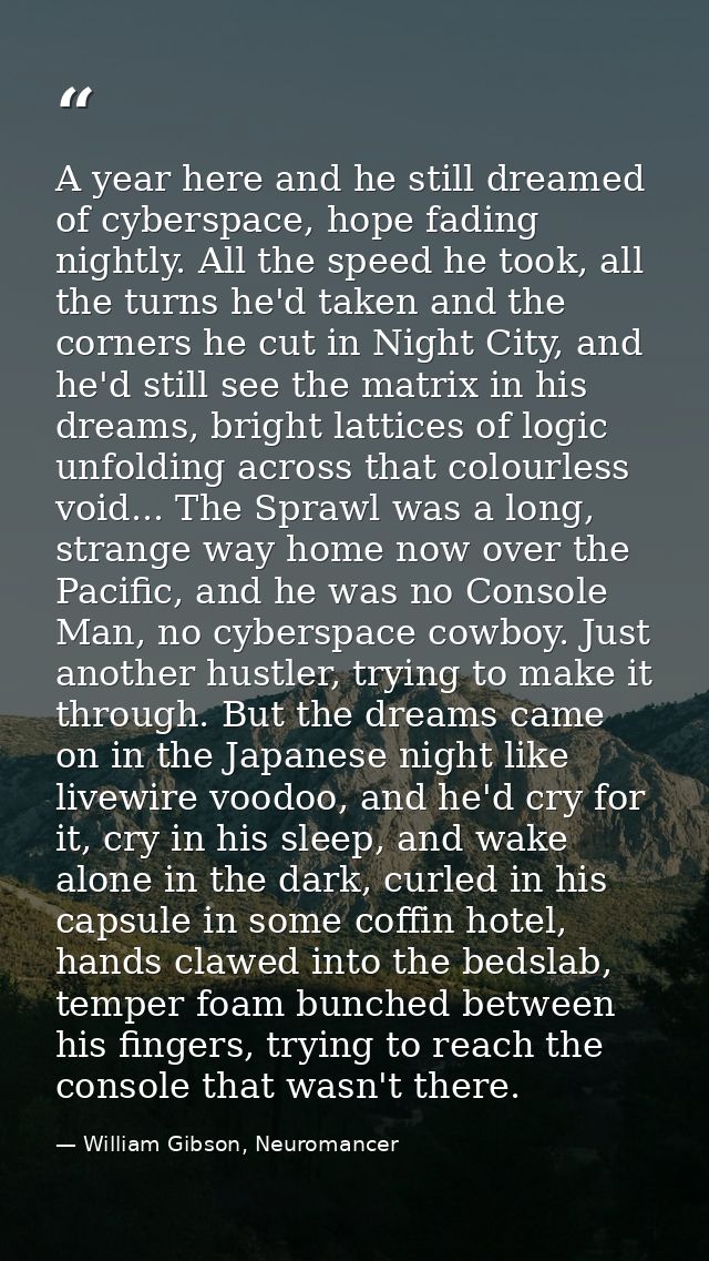 A year here and he still dreamed of cyberspace, hope fading nightly. All the speed he took, all the turns he'd taken and — William Gibson, Neuromancer