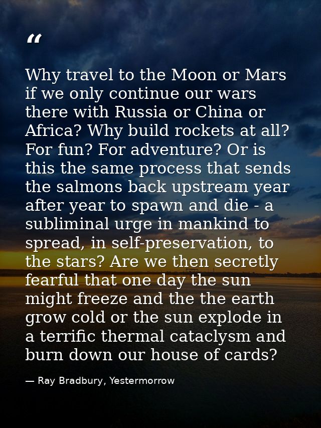 Why travel to the Moon or Mars if we only continue our wars there with Russia or China or Africa? Why build rockets at a — Ray Bradbury, Yestermorrow