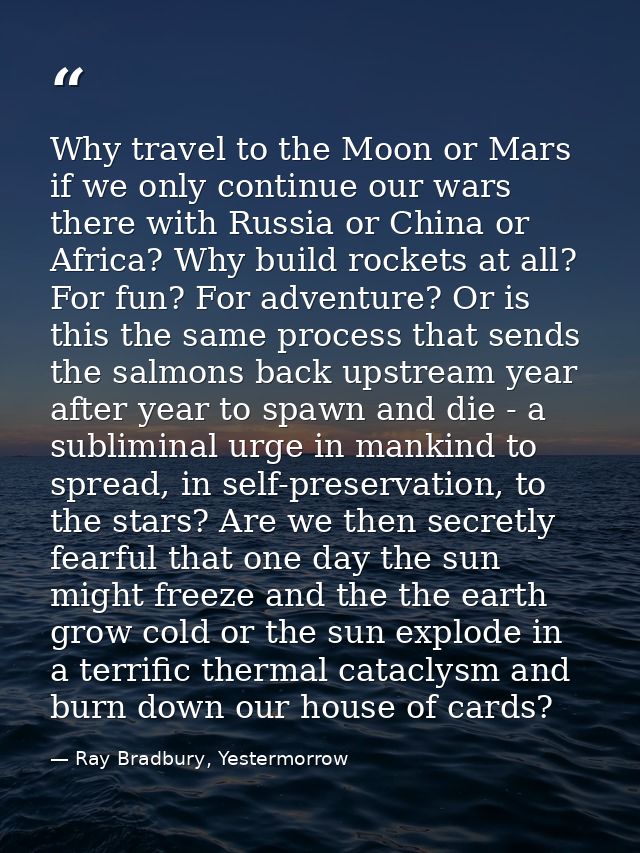 Why travel to the Moon or Mars if we only continue our wars there with Russia or China or Africa? Why build rockets at a — Ray Bradbury, Yestermorrow