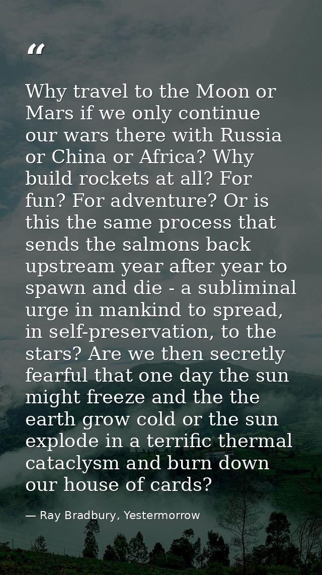 Why travel to the Moon or Mars if we only continue our wars there with Russia or China or Africa? Why build rockets at a — Ray Bradbury, Yestermorrow