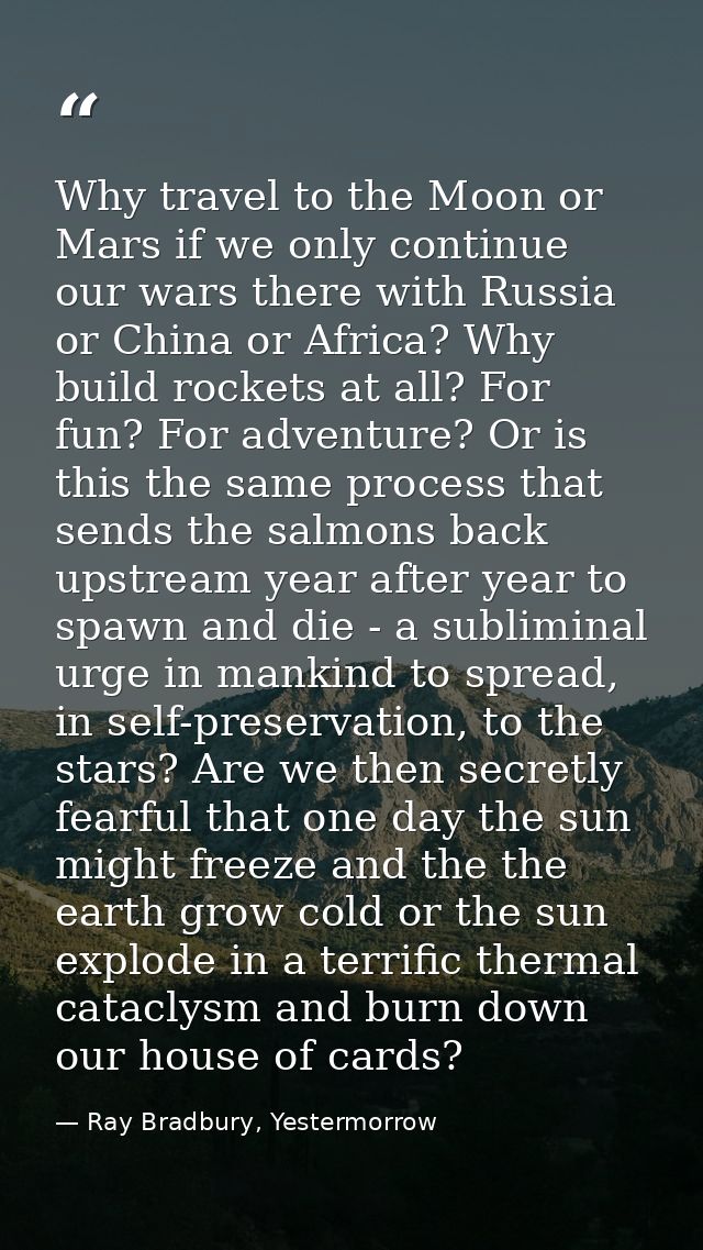 Why travel to the Moon or Mars if we only continue our wars there with Russia or China or Africa? Why build rockets at a — Ray Bradbury, Yestermorrow