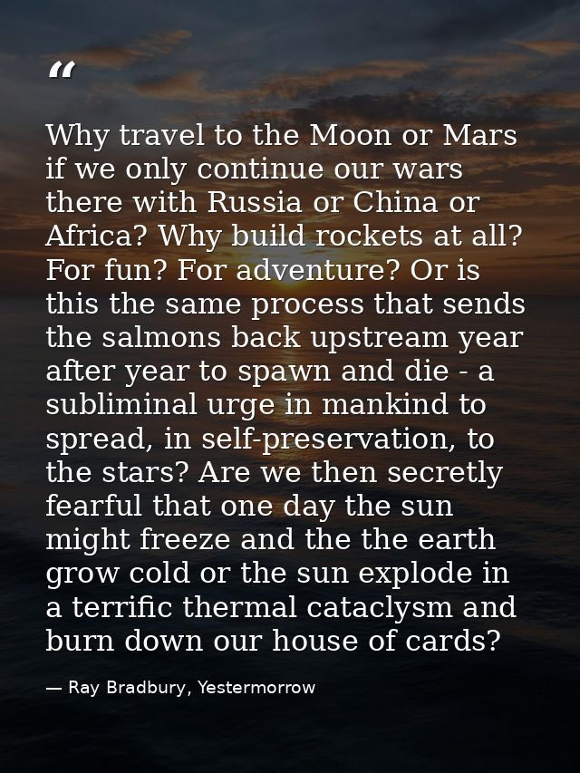 Why travel to the Moon or Mars if we only continue our wars there with Russia or China or Africa? Why build rockets at a — Ray Bradbury, Yestermorrow