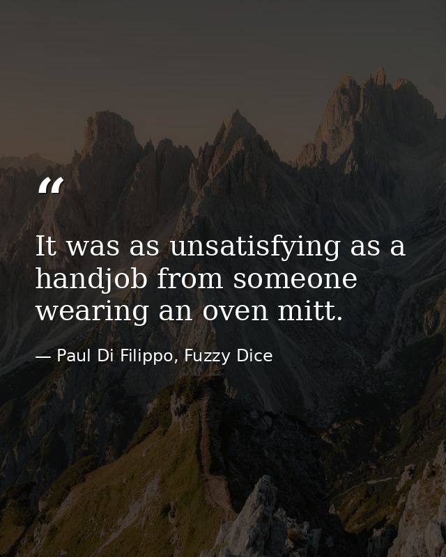It was as unsatisfying as a handjob from someone wearing an oven mitt. — Paul Di Filippo, Fuzzy Dice