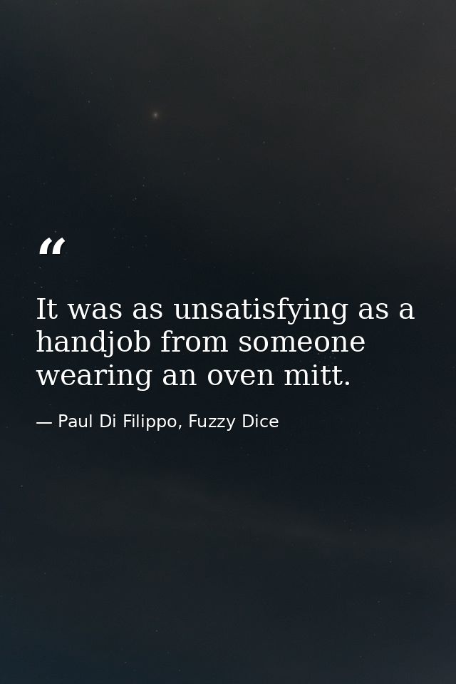It was as unsatisfying as a handjob from someone wearing an oven mitt. — Paul Di Filippo, Fuzzy Dice