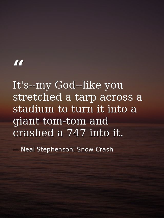 It's--my God--like you stretched a tarp across a stadium to turn it into a giant tom-tom and crashed a 747 into it. — Neal Stephenson, Snow Crash