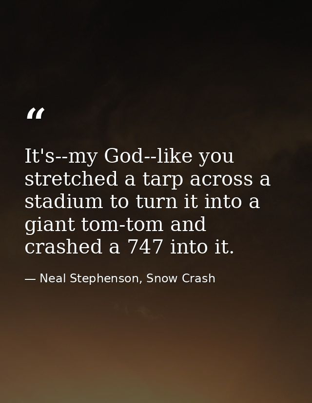 It's--my God--like you stretched a tarp across a stadium to turn it into a giant tom-tom and crashed a 747 into it. — Neal Stephenson, Snow Crash