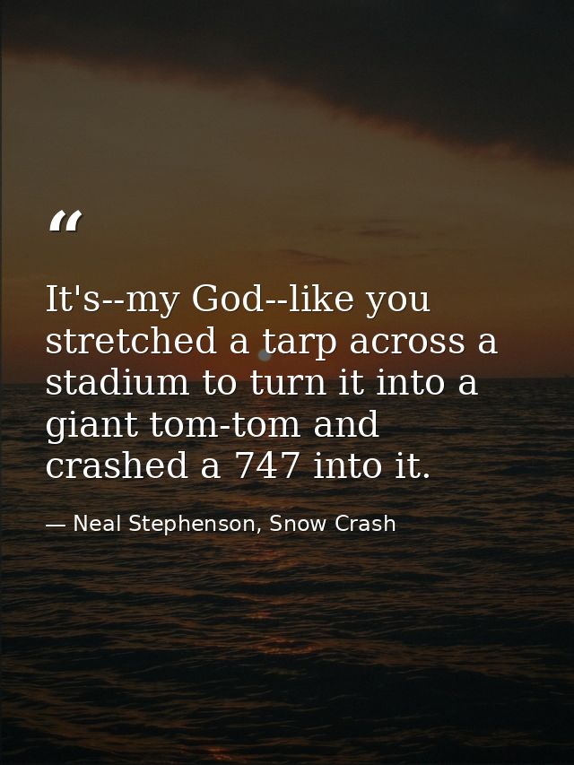 It's--my God--like you stretched a tarp across a stadium to turn it into a giant tom-tom and crashed a 747 into it. — Neal Stephenson, Snow Crash