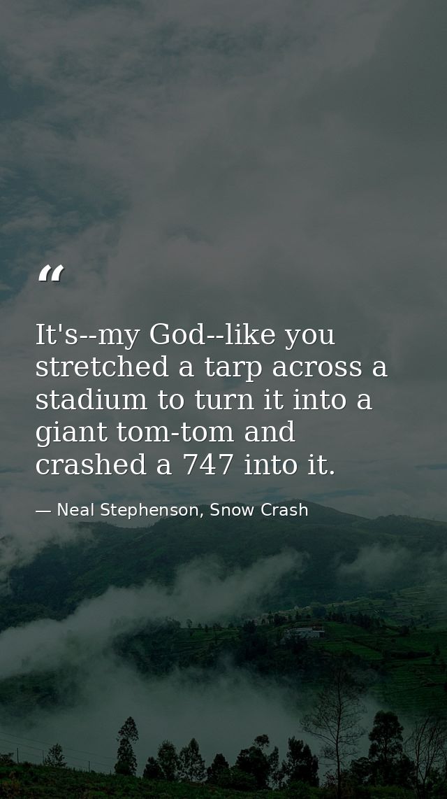 It's--my God--like you stretched a tarp across a stadium to turn it into a giant tom-tom and crashed a 747 into it. — Neal Stephenson, Snow Crash