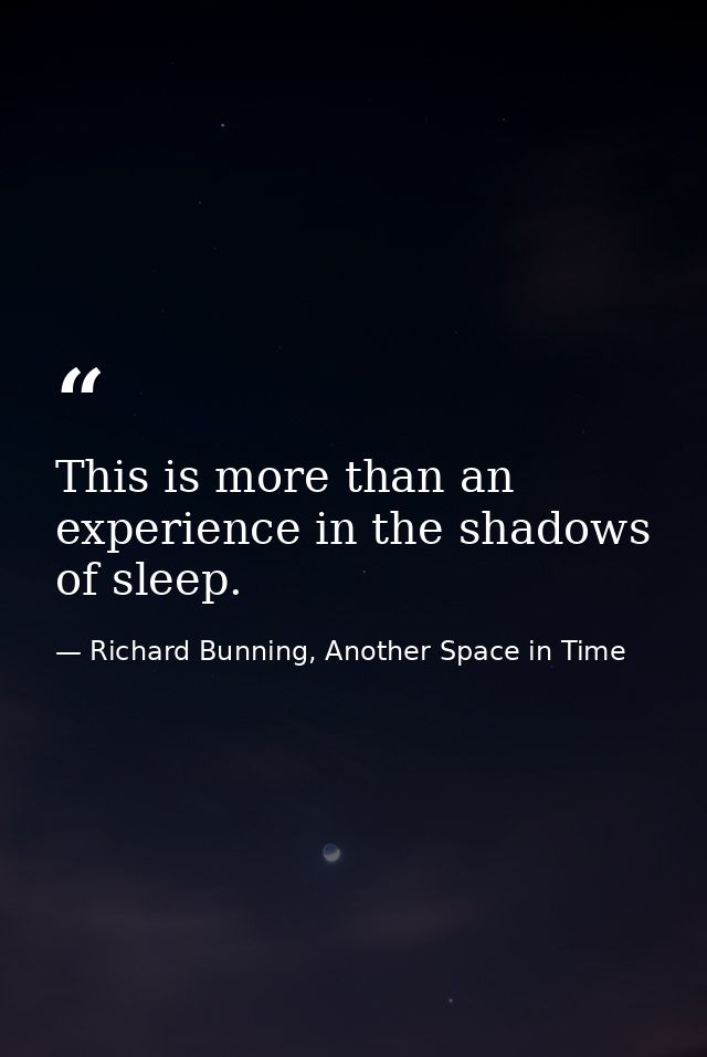 This is more than an experience in the shadows of sleep. — Richard Bunning, Another Space in Time