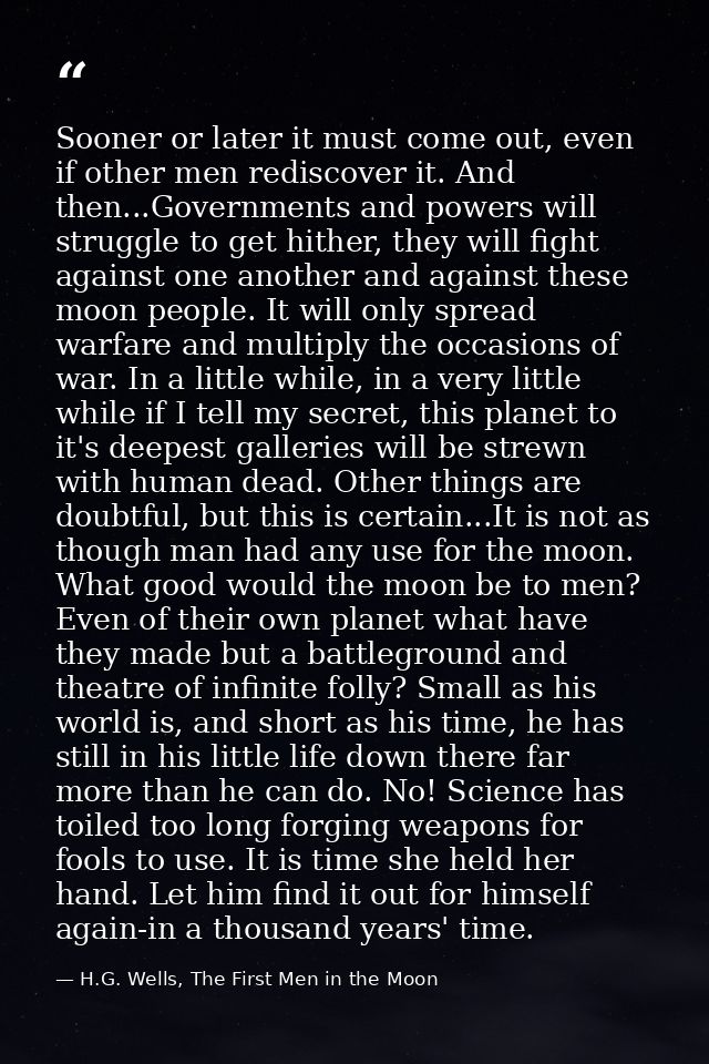 Sooner or later it must come out, even if other men rediscover it. And then...Governments and powers will struggle to ge — H.G. Wells, The First Men in the Moon