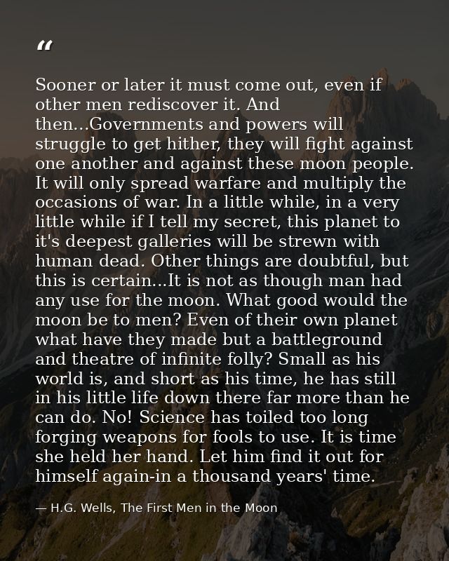 Sooner or later it must come out, even if other men rediscover it. And then...Governments and powers will struggle to ge — H.G. Wells, The First Men in the Moon