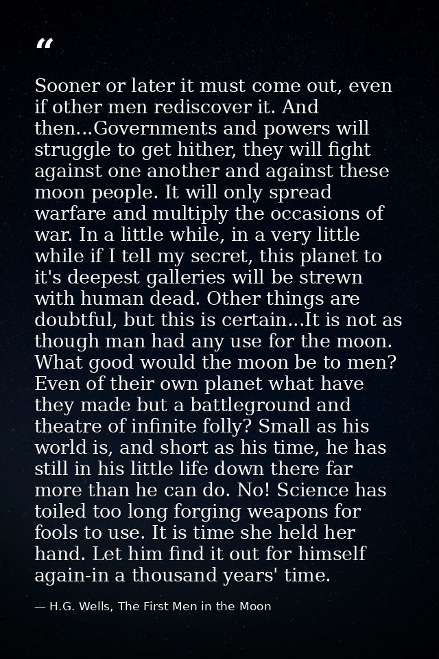 Sooner or later it must come out, even if other men rediscover it. And then...Governments and powers will struggle to ge — H.G. Wells, The First Men in the Moon