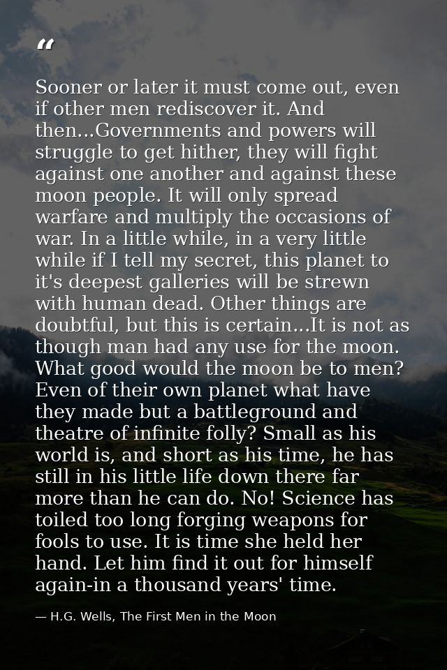 Sooner or later it must come out, even if other men rediscover it. And then...Governments and powers will struggle to ge — H.G. Wells, The First Men in the Moon